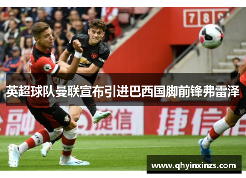 英超球队曼联宣布引进巴西国脚前锋弗雷泽